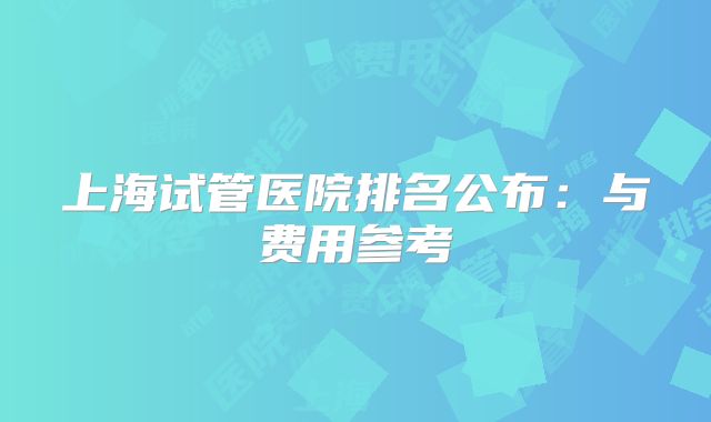上海试管医院排名公布：与费用参考