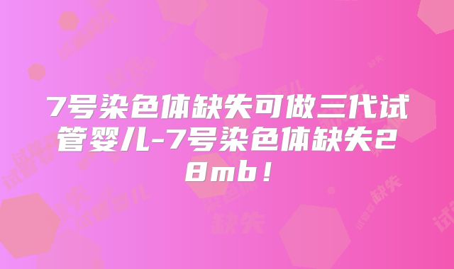 7号染色体缺失可做三代试管婴儿-7号染色体缺失28mb!