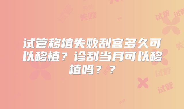 试管移植失败刮宫多久可以移植?诊刮当月可以移植吗??