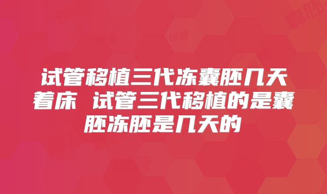 试管移植三代冻囊胚几天着床 试管三代移植的是囊胚冻胚是几天的