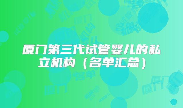 厦门第三代试管婴儿的私立机构(名单汇总)