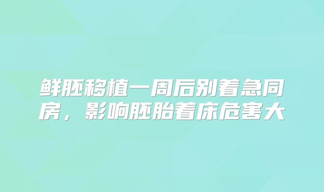 鲜胚移植一周后别着急同房，影响胚胎着床危害大