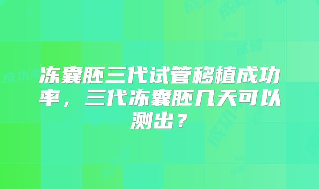 冻囊胚三代试管移植成功率，三代冻囊胚几天可以测出？