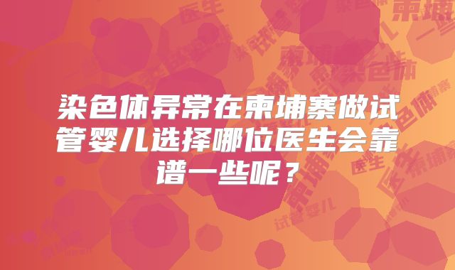 染色体异常在柬埔寨做试管婴儿选择哪位医生会靠谱一些呢？