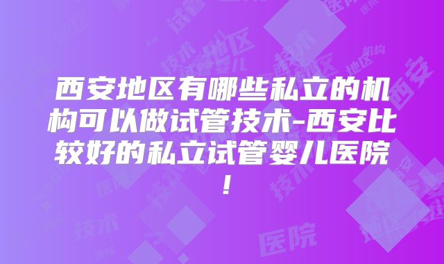 西安地区有哪些私立的机构可以做试管技术-西安比较好的私立试管婴儿医院!