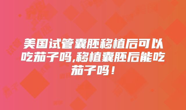 美国试管囊胚移植后可以吃茄子吗,移植囊胚后能吃茄子吗！