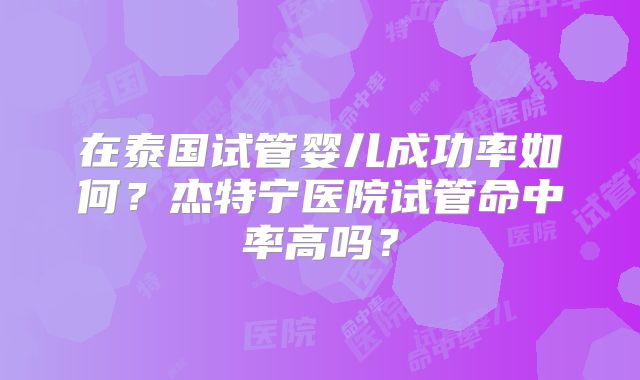 在泰国试管婴儿成功率如何？杰特宁医院试管命中率高吗？