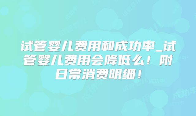 试管婴儿费用和成功率_试管婴儿费用会降低么！附日常消费明细！