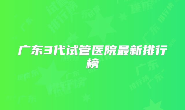 广东3代试管医院最新排行榜