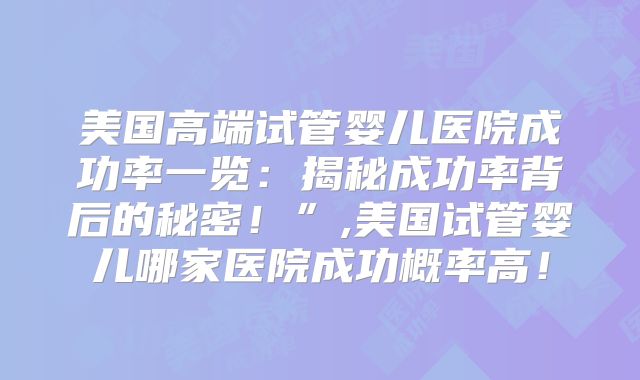 美国高端试管婴儿医院成功率一览：揭秘成功率背后的秘密！”,美国试管婴儿哪家医院成功概率高！