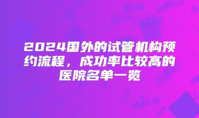 2024国外的试管机构预约流程,成功率比较高的医院名单一览