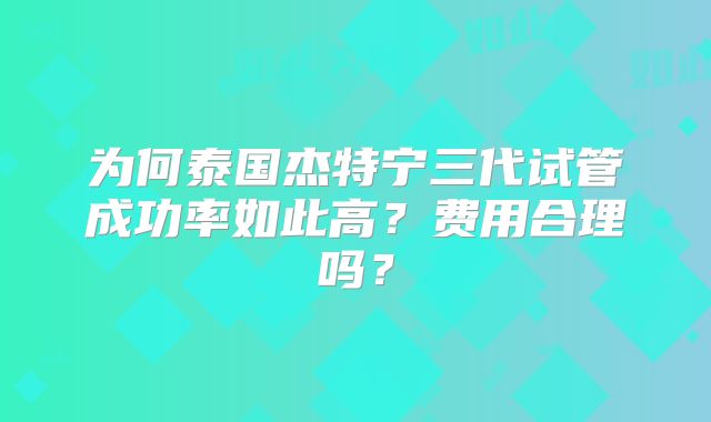 为何泰国杰特宁三代试管成功率如此高？费用合理吗？