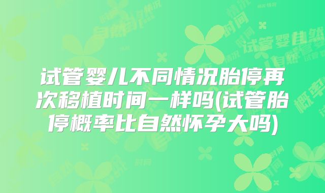 试管婴儿不同情况胎停再次移植时间一样吗(试管胎停概率比自然怀孕大吗)