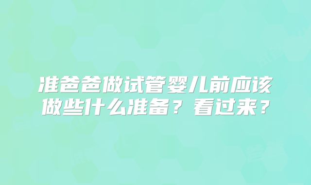 准爸爸做试管婴儿前应该做些什么准备？看过来？