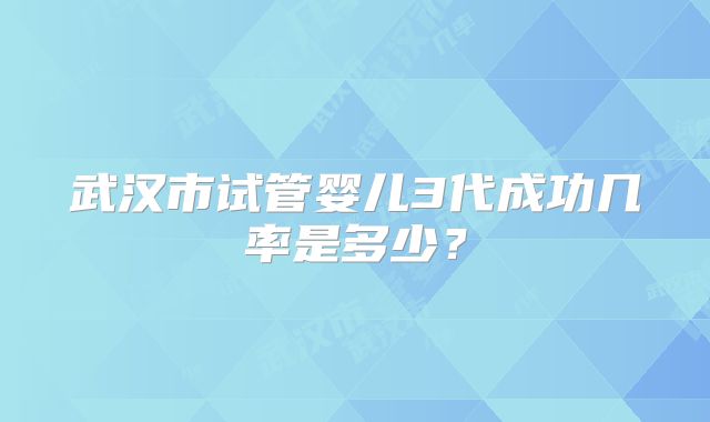 武汉市试管婴儿3代成功几率是多少？