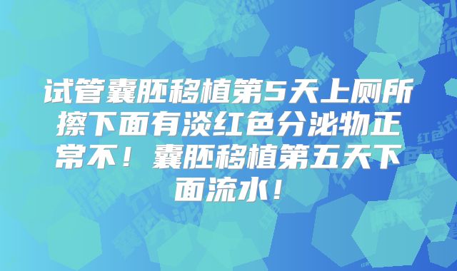 试管囊胚移植第5天上厕所擦下面有淡红色分泌物正常不！囊胚移植第五天下面流水！