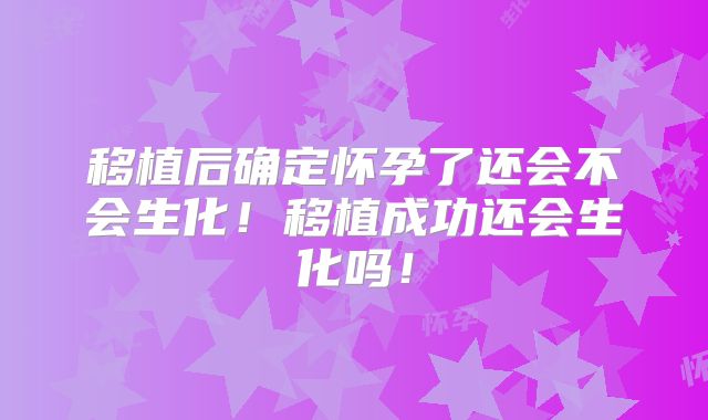 移植后确定怀孕了还会不会生化!移植成功还会生化吗!