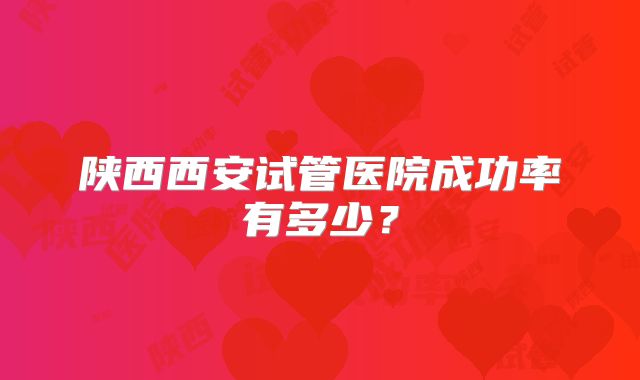 陕西西安试管医院成功率有多少？
