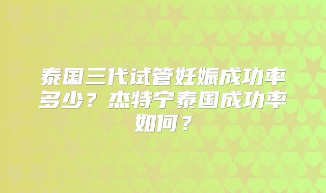 泰国三代试管妊娠成功率多少？杰特宁泰国成功率如何？