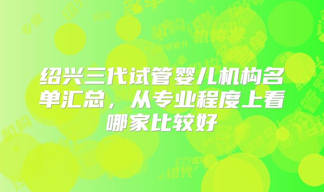 绍兴三代试管婴儿机构名单汇总，从专业程度上看哪家比较好