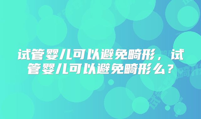 试管婴儿可以避免畸形，试管婴儿可以避免畸形么？