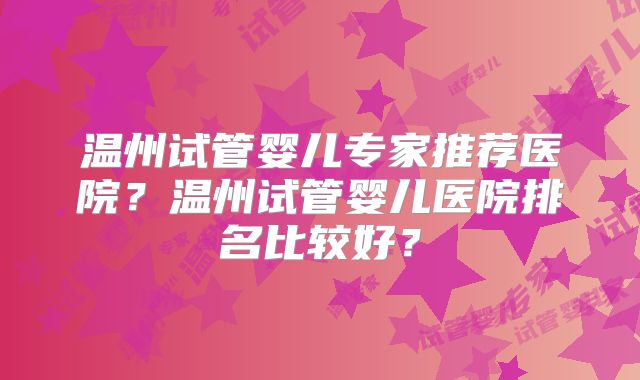 温州试管婴儿专家推荐医院?温州试管婴儿医院排名比较好?