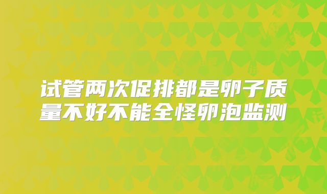 试管两次促排都是卵子质量不好不能全怪卵泡监测