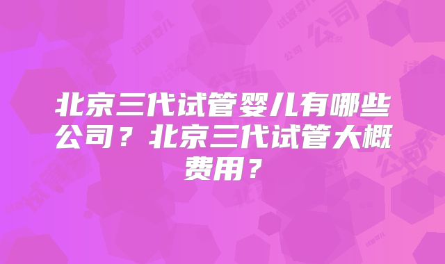 北京三代试管婴儿有哪些公司？北京三代试管大概费用？