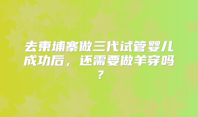 去柬埔寨做三代试管婴儿成功后，还需要做羊穿吗？