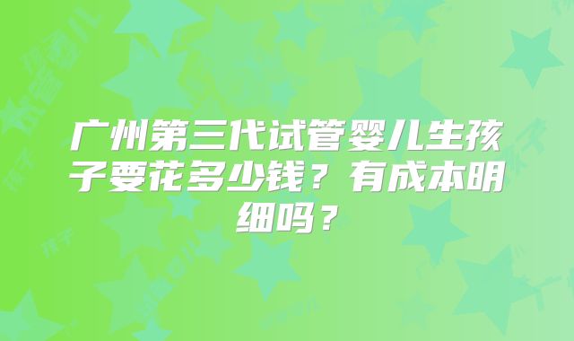 广州第三代试管婴儿生孩子要花多少钱？有成本明细吗？