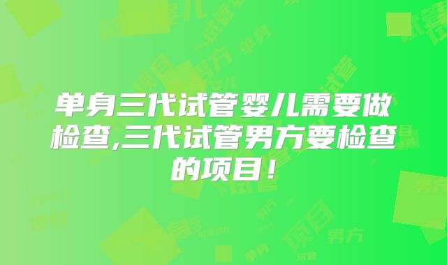 单身三代试管婴儿需要做检查,三代试管男方要检查的项目！