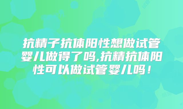 抗精子抗体阳性想做试管婴儿做得了吗,抗精抗体阳性可以做试管婴儿吗！