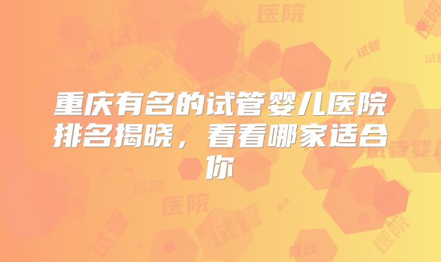 重庆有名的试管婴儿医院排名揭晓，看看哪家适合你