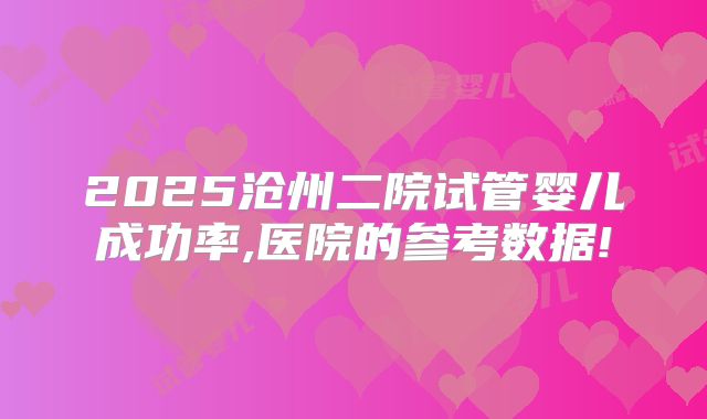 2025沧州二院试管婴儿成功率,医院的参考数据!