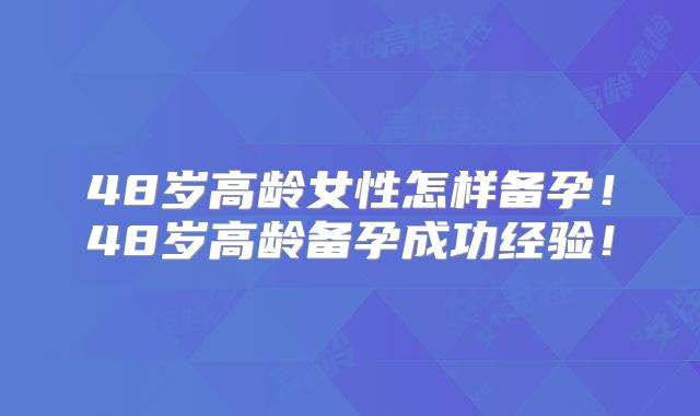 48岁高龄女性怎样备孕!48岁高龄备孕成功经验!