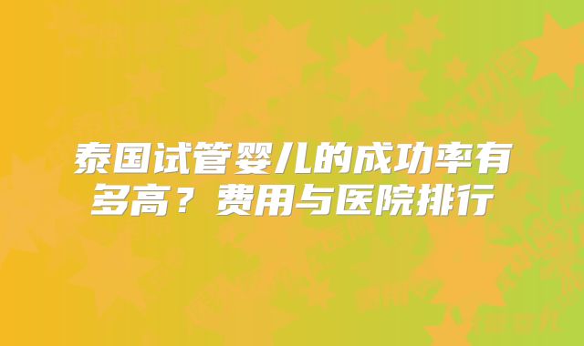 泰国试管婴儿的成功率有多高？费用与医院排行