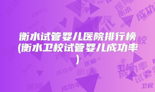 衡水试管婴儿医院排行榜(衡水卫校试管婴儿成功率)