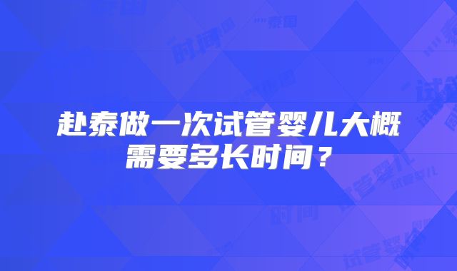 赴泰做一次试管婴儿大概需要多长时间？