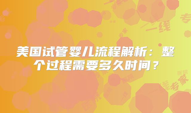 美国试管婴儿流程解析：整个过程需要多久时间？