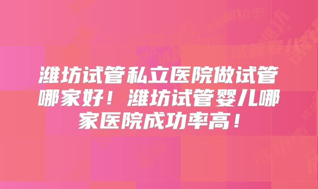 潍坊试管私立医院做试管哪家好!潍坊试管婴儿哪家医院成功率高!