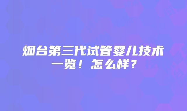 烟台第三代试管婴儿技术一览！怎么样？