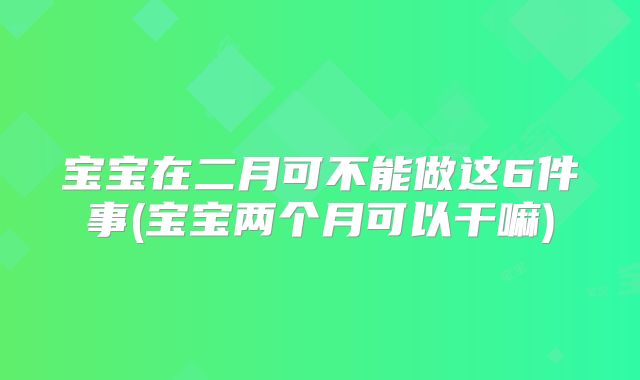 宝宝在二月可不能做这6件事(宝宝两个月可以干嘛)