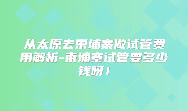 从太原去柬埔寨做试管费用解析-柬埔寨试管要多少钱呀！