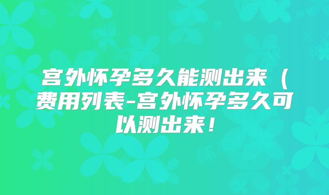 宫外怀孕多久能测出来(费用列表-宫外怀孕多久可以测出来!
