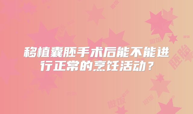 移植囊胚手术后能不能进行正常的烹饪活动？