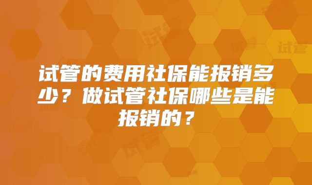 试管的费用社保能报销多少?做试管社保哪些是能报销的?