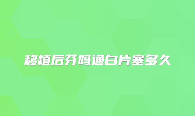 移植后芬吗通白片塞多久