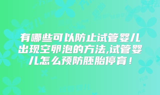 有哪些可以防止试管婴儿出现空卵泡的方法,试管婴儿怎么预防胚胎停育！