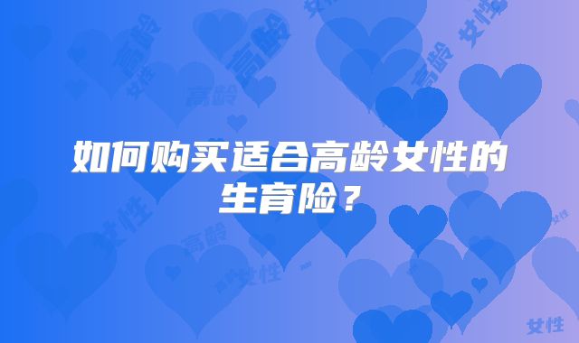 如何购买适合高龄女性的生育险？