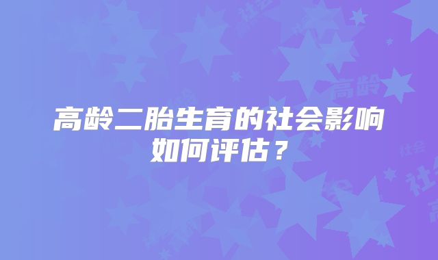 高龄二胎生育的社会影响如何评估？